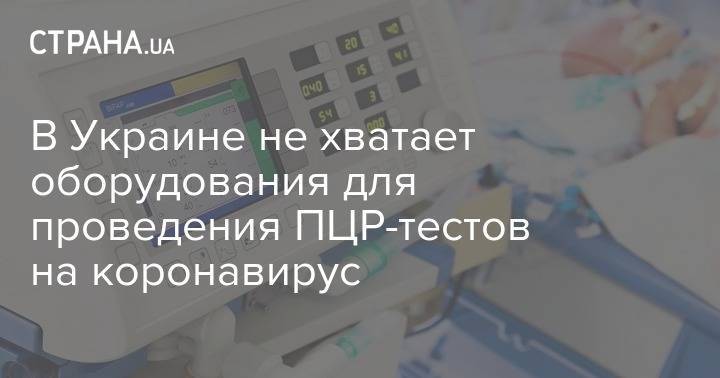 Виктор Ляшко - В Украине не хватает оборудования для проведения ПЦР-тестов на коронавирус - strana.ua - Украина