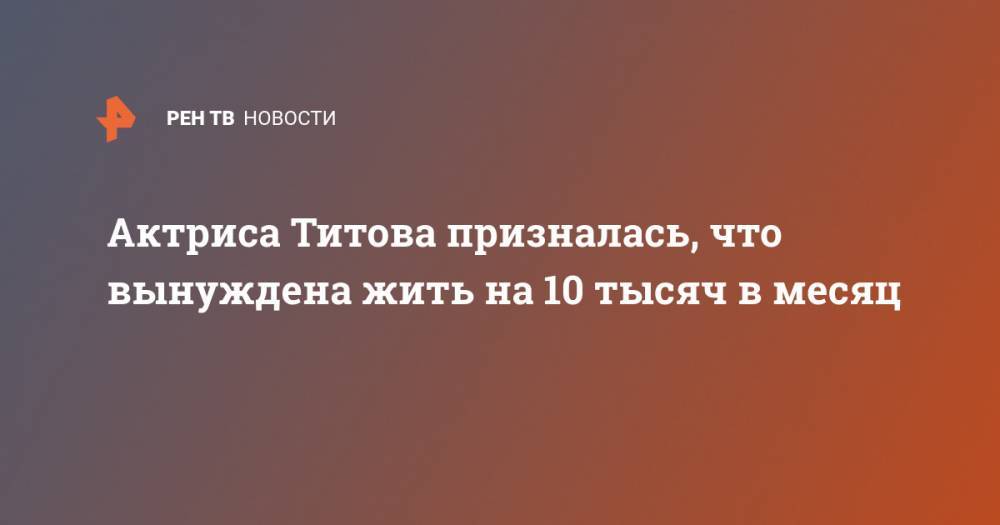 Актриса Титова призналась, что вынуждена жить на 10 тысяч в месяц - ren.tv - Ссср