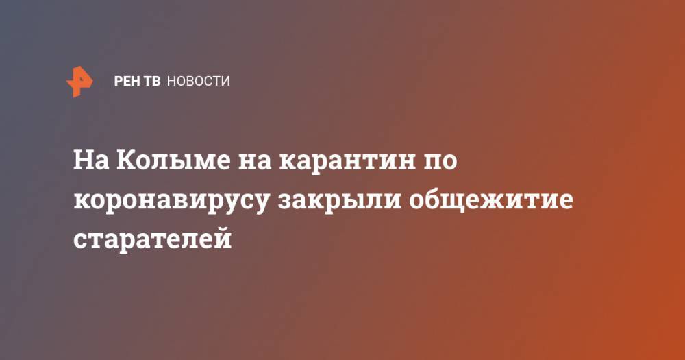 На Колыме на карантин по коронавирусу закрыли общежитие старателей - ren.tv - Магадан - Магаданская обл.