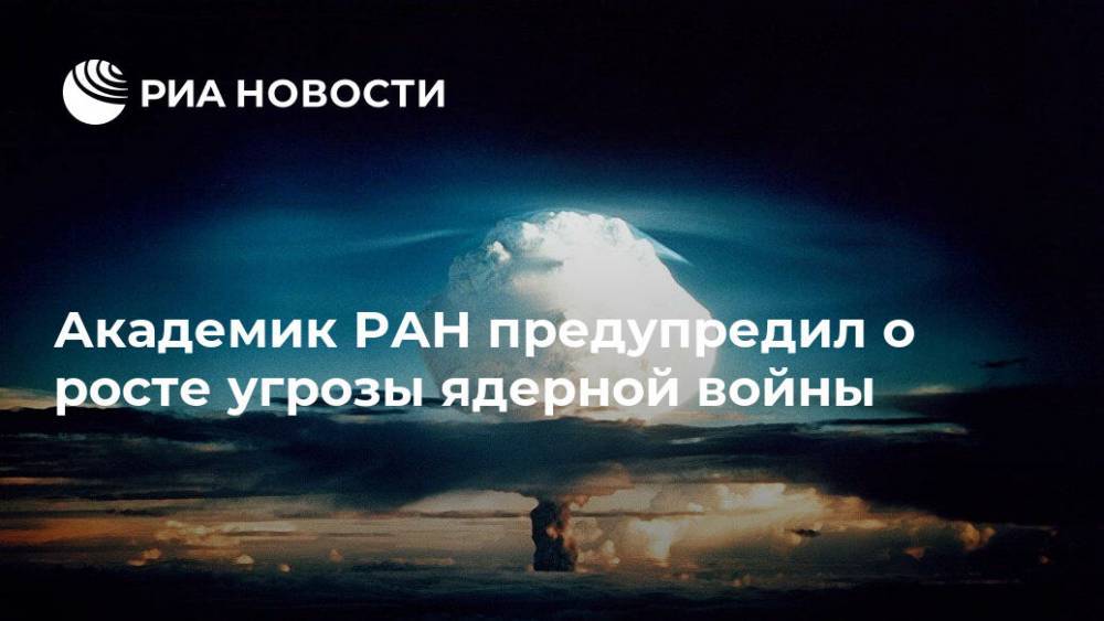Академик РАН предупредил о росте угрозы ядерной войны - ria.ru - Россия - Москва - Сша - Китай - Канада