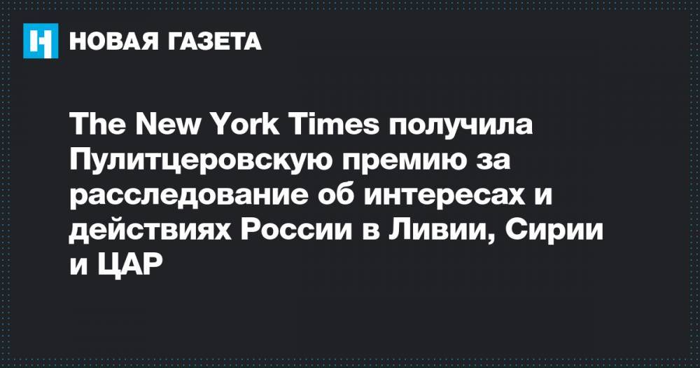 Емельян Гебрев - The New York Times получила Пулитцеровскую премию за расследование об интересах и действиях России в Ливии, Сирии и ЦАР - novayagazeta.ru - Россия - Сирия - New York - Ливия - Болгария - New York - Цар