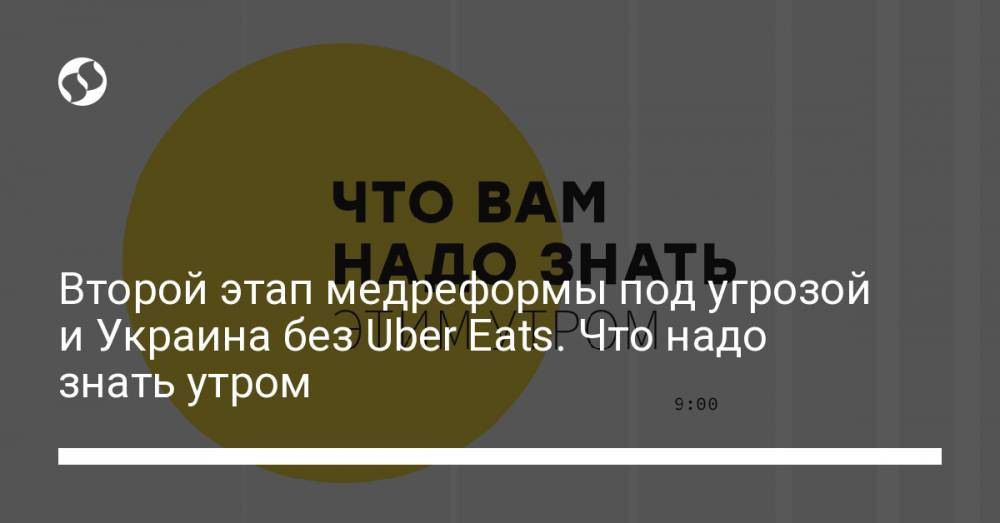Второй этап медреформы под угрозой и Украина без Uber Eats. Что надо знать утром - liga.net