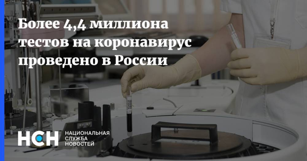 Более 4,4 миллиона тестов на коронавирус проведено в России - nsn.fm - Россия