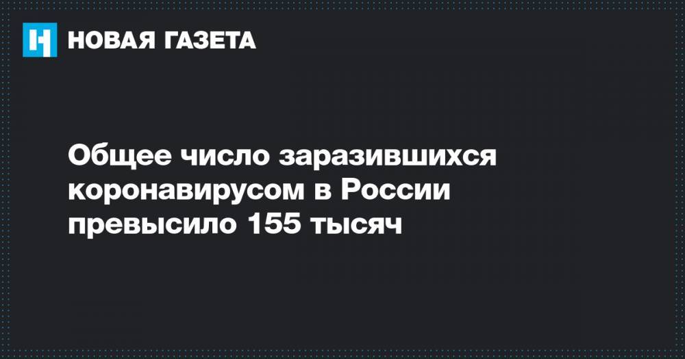 Общее число заразившихся коронавирусом в России превысило 155 тысяч - novayagazeta.ru - Россия