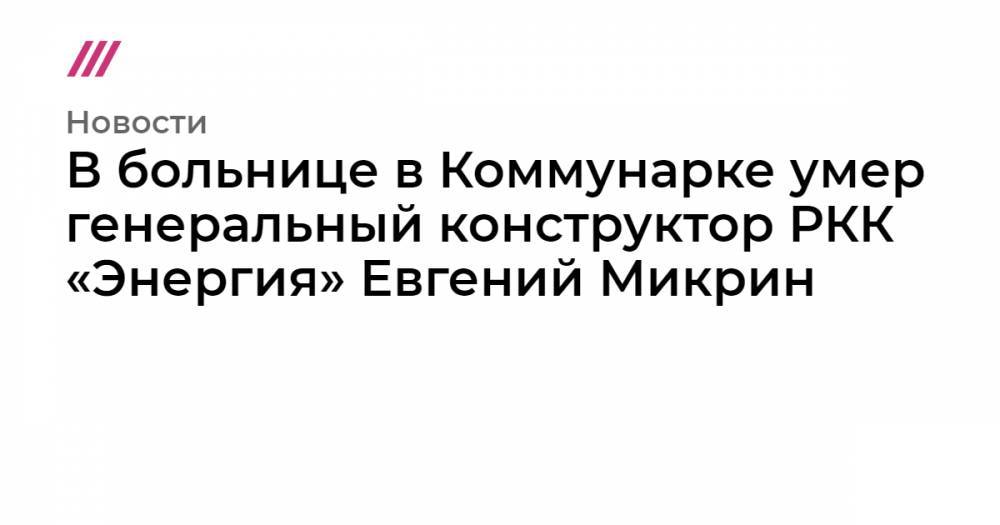 Дмитрий Рогозин - Евгений Микрин - В больнице в Коммунарке умер генеральный конструктор РКК «Энергия» Евгений Микрин - tvrain.ru