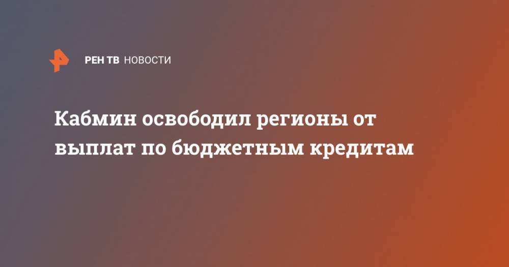 Кабмин освободил регионы от выплат по бюджетным кредитам - ren.tv - Россия