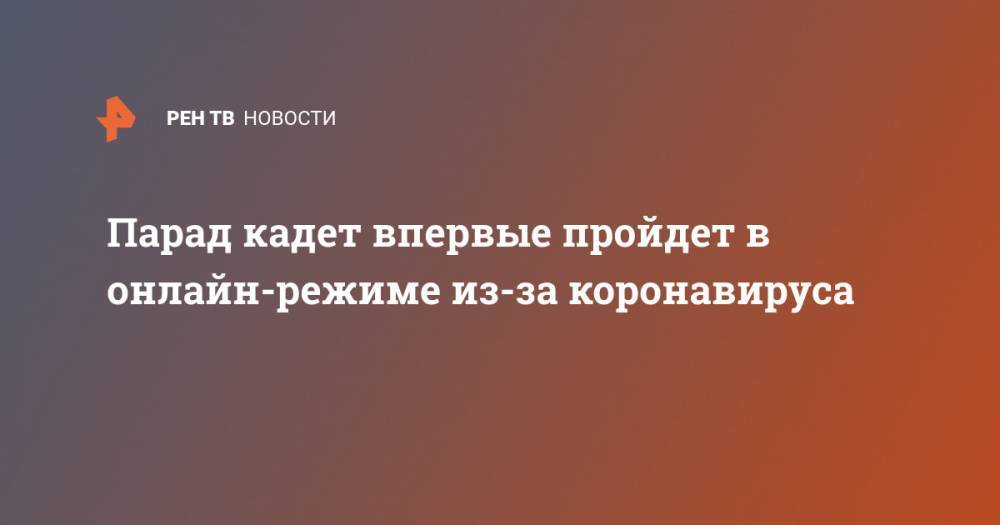 Парад кадет впервые пройдет в онлайн-режиме из-за коронавируса - ren.tv - Москва