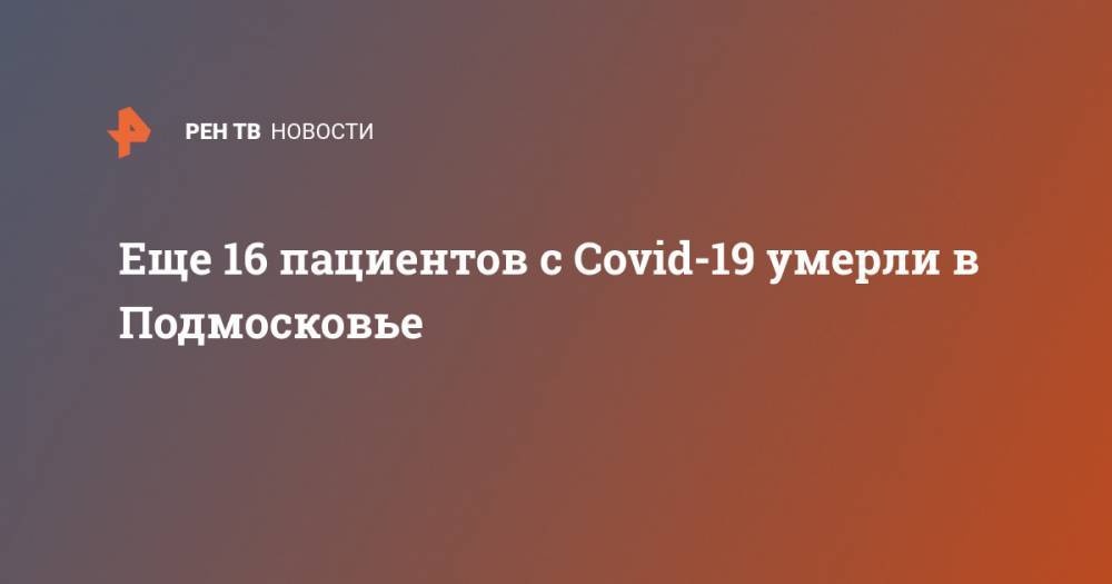 Еще 16 пациентов с Covid-19 умерли в Подмосковье - ren.tv - Россия - Московская обл.