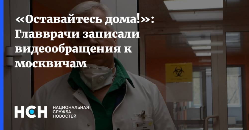 «Оставайтесь дома!»: Главврачи записали видеообращения к москвичам - nsn.fm