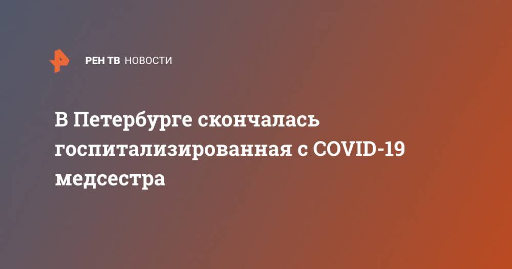 Антон Повзун - В Петербурге скончалась госпитализированная с COVID-19 медсестра - ren.tv - Санкт-Петербург