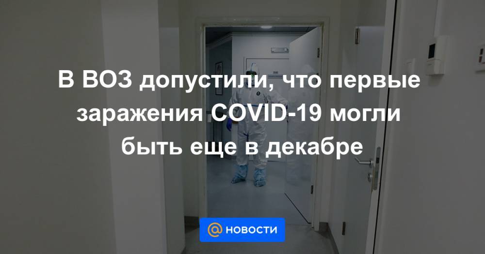 В ВОЗ допустили, что первые заражения COVID-19 могли быть еще в декабре - news.mail.ru - Франция - Ухань