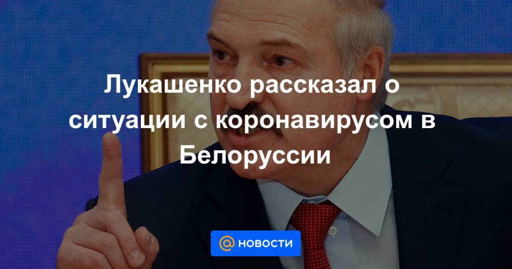 Лукашенко рассказал о ситуации с коронавирусом в Белоруссии - news.mail.ru - Белоруссия