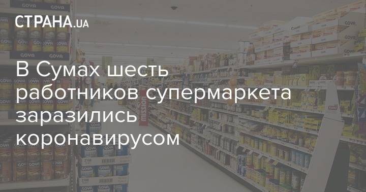 Михаил Мацюк - В Сумах шесть работников супермаркета заразились коронавирусом - strana.ua