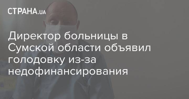 Директор больницы в Сумской области объявил голодовку из-за недофинансирования - strana.ua - Украина - Сумская обл.