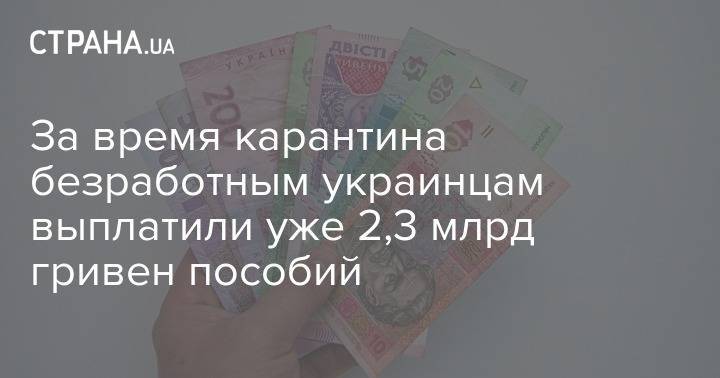 За время карантина безработным украинцам выплатили уже 2,3 млрд гривен пособий - strana.ua - Украина