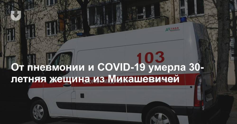 От пневмонии и COVID-19 умерла 30-летняя жещина из Микашевичей - news.tut.by - район Лунинецкий