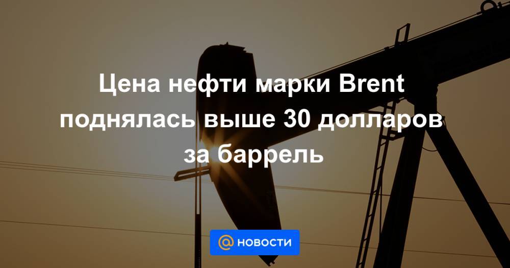 Цена нефти марки Brent поднялась выше 30 долларов за баррель - news.mail.ru