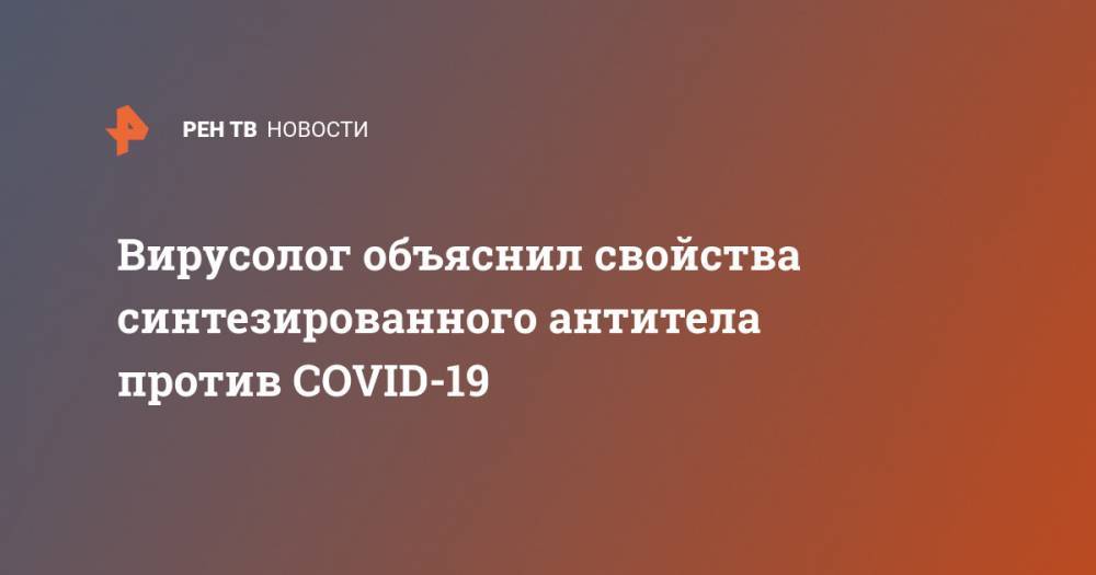 Анатолий Альтштейн - Вирусолог объяснил свойства синтезированного антитела против COVID-19 - ren.tv - Россия - Голландия