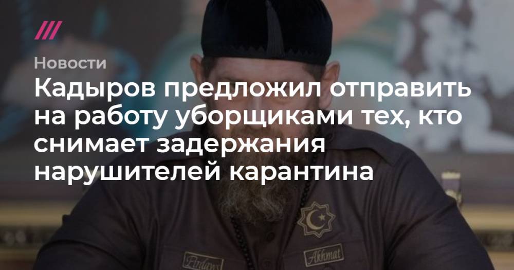 Кадыров предложил отправить на работу уборщиками всех, кто снимает задержания нарушителей карантина - tvrain.ru - республика Чечня