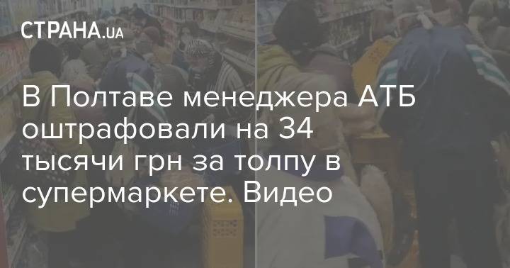 В Полтаве менеджера АТБ оштрафовали на 34 тысячи грн за толпу в супермаркете. Видео - strana.ua - Киев - Полтава