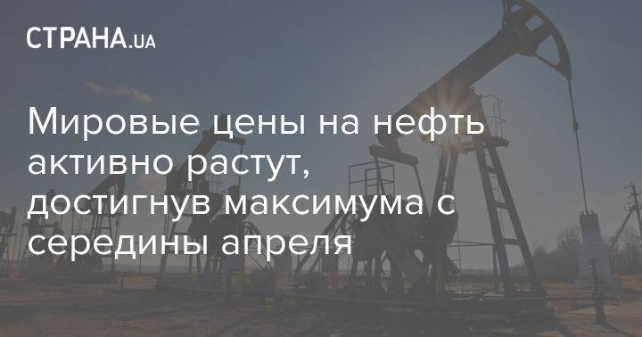 Мировые цены на нефть активно растут, достигнув максимума с середины апреля - strana.ua - Украина