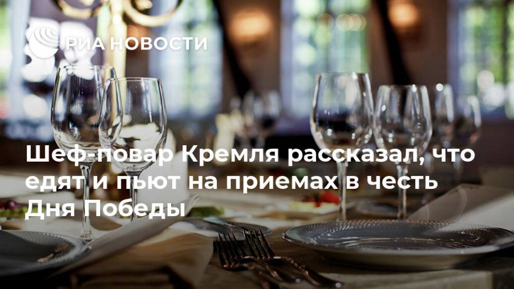 Анатолий Галкин - Шеф-повар Кремля рассказал, что едят и пьют на приемах в честь Дня Победы - ria.ru - Россия - Москва