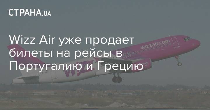 Wizz Air уже продает билеты на рейсы в Португалию и Грецию - strana.ua - Англия - Португалия - Греция