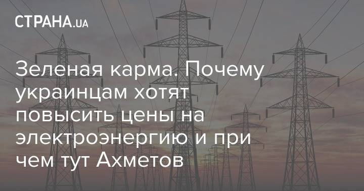 Зеленая карма. Почему украинцам хотят повысить цены на электроэнергию и при чем тут Ахметов - strana.ua - Украина