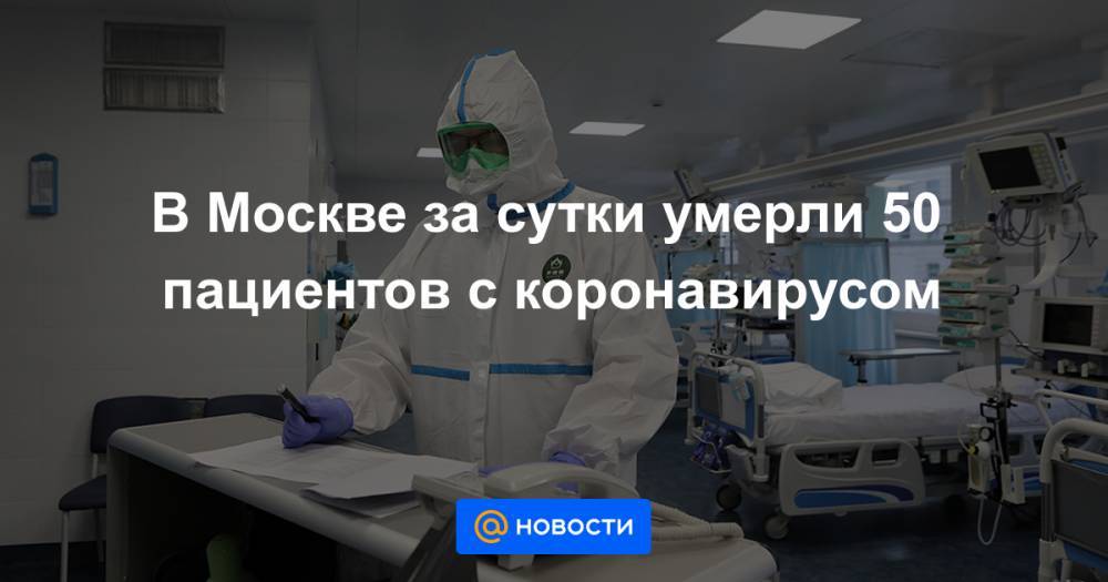 В Москве за сутки умерли 50 пациентов с коронавирусом - news.mail.ru - Москва