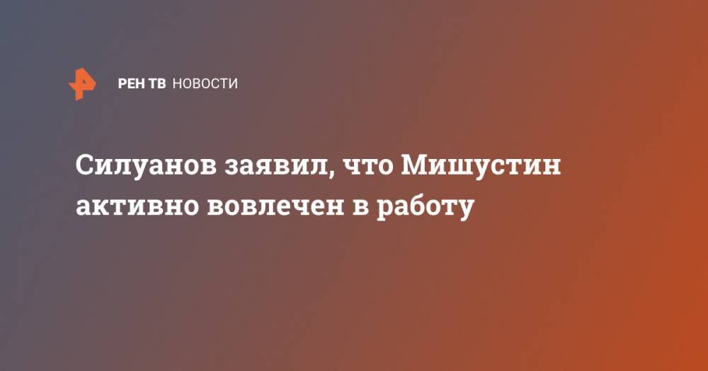 Михаил Мишустин - Антон Силуанов - Силуанов заявил, что Мишустин активно вовлечен в работу - ren.tv - Россия