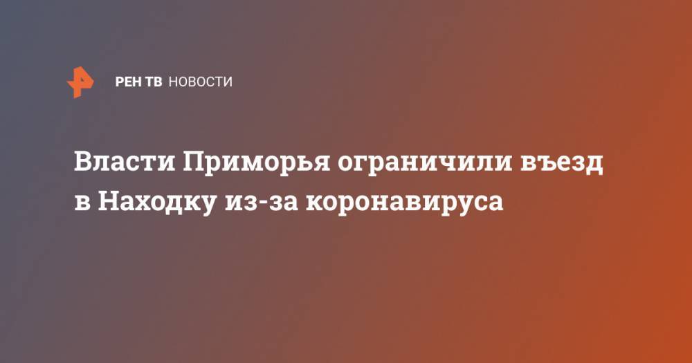 Власти Приморья ограничили въезд в Находку из-за коронавируса - ren.tv - Приморье край