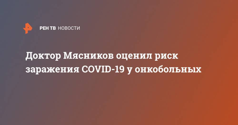 Александр Мясников - Доктор Мясников оценил риск заражения COVID-19 у онкобольных - ren.tv