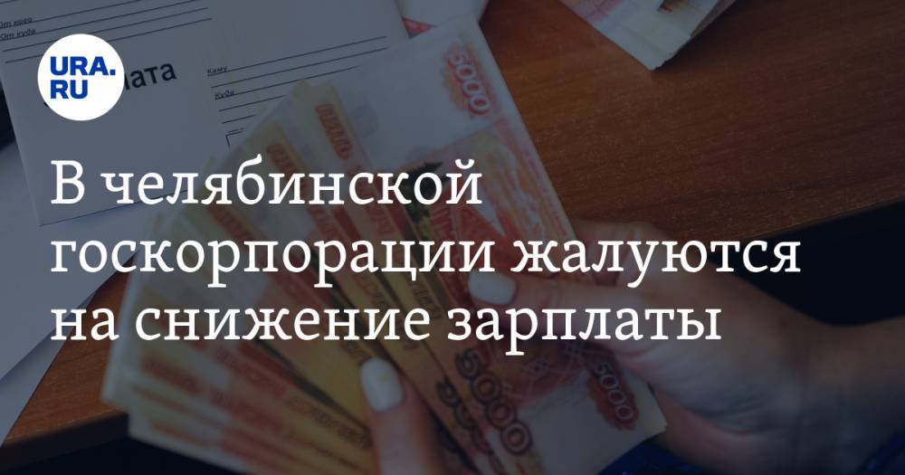 В челябинской госкорпорации жалуются на снижение зарплаты - ura.news - Челябинская обл.