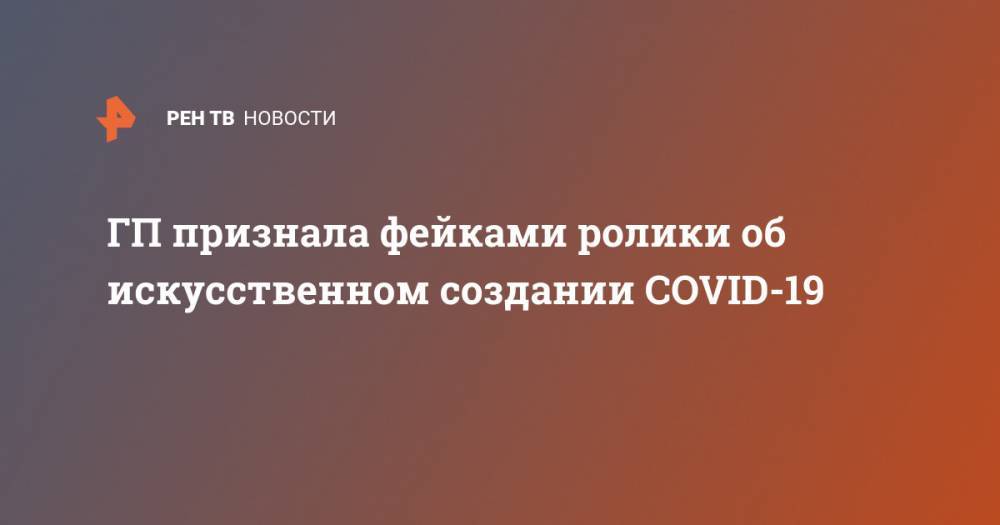 ГП признала фейками ролики об искусственном создании COVID-19 - ren.tv - Россия - Москва