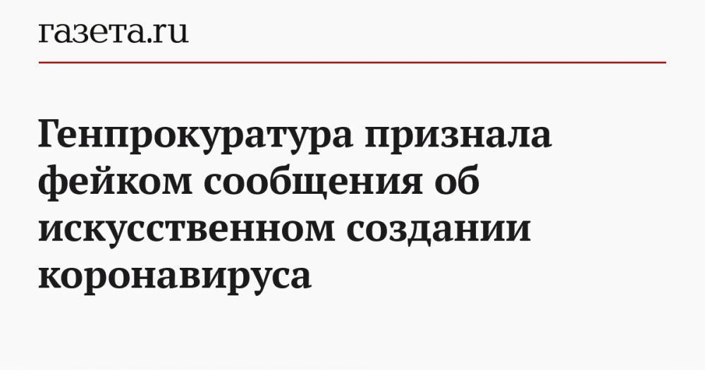 Генпрокуратура признала фейком сообщения об искусственном создании коронавируса - gazeta.ru - Россия