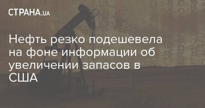 Нефть резко подешевела на фоне информации об увеличении запасов в США - strana.ua - Сша - Лондон