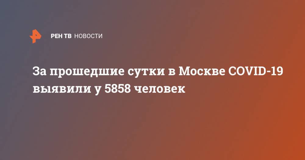 За прошедшие сутки в Москве COVID-19 выявили у 5858 человек - ren.tv - Санкт-Петербург - Москва - Московская обл.