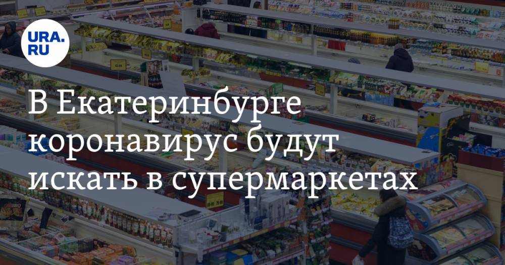 В Екатеринбурге коронавирус будут искать в супермаркетах. Власти придумали новый метод тестирования - ura.news - Екатеринбург