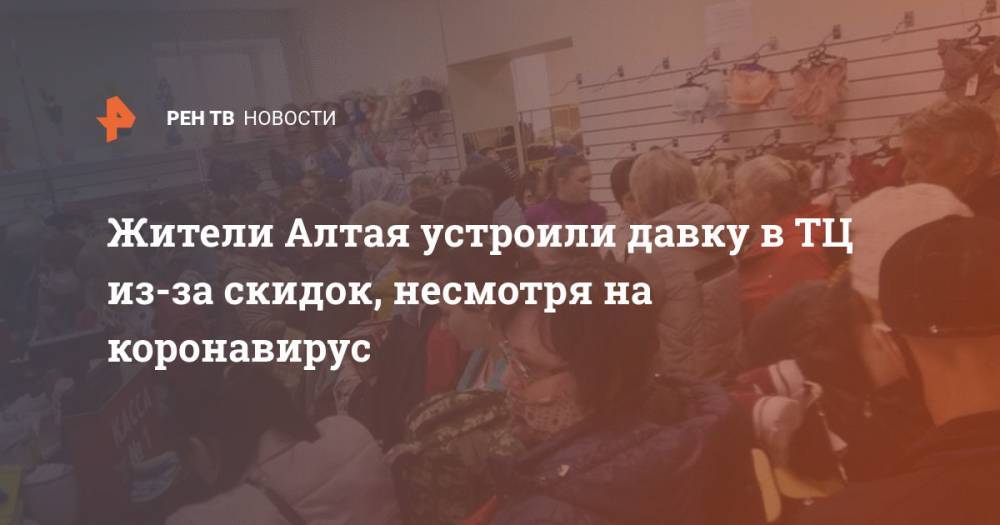 Жители Алтая устроили давку в ТЦ из-за скидок, несмотря на коронавирус - ren.tv - республика Алтай - Рубцовск