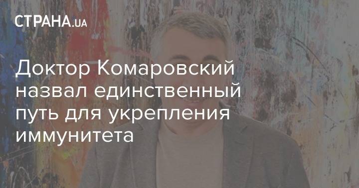 Евгений Комаровский - Доктор Комаровский назвал единственный путь для укрепления иммунитета - strana.ua