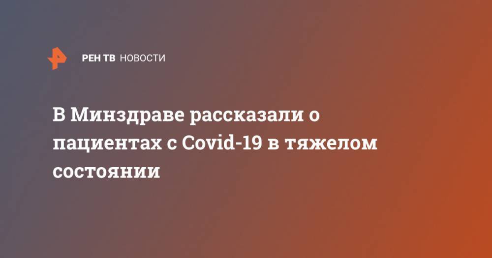 Михаил Мурашко - В Минздраве рассказали о пациентах с Covid-19 в тяжелом состоянии - ren.tv - Россия