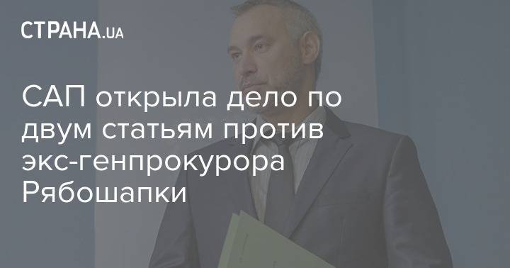 САП открыла дело по двум статьям против экс-генпрокурора Рябошапки - strana.ua - Украина