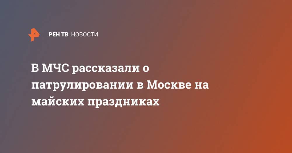 В МЧС рассказали о патрулировании в Москве на майских праздниках - ren.tv - Москва