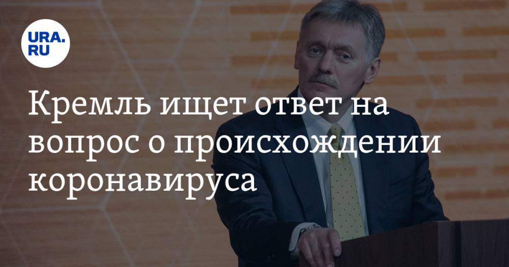 Дмитрий Песков - Кремль ищет ответ на вопрос о происхождении коронавируса - ura.news - Россия