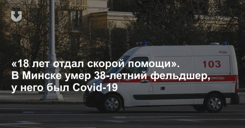«18 лет отдал скорой помощи». В Минске умер 38-летний фельдшер, у него был Covid-19 - news.tut.by - Минск