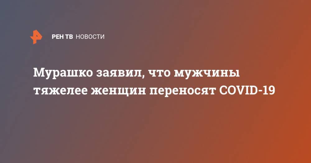 Владимир Путин - Михаил Мурашко - Мурашко заявил, что мужчины тяжелее женщин переносят COVID-19 - ren.tv - Россия