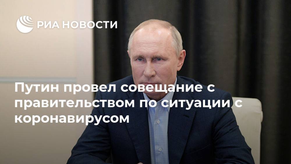 Владимир Путин - Путин провел совещание с правительством по ситуации с коронавирусом - ria.ru - Москва