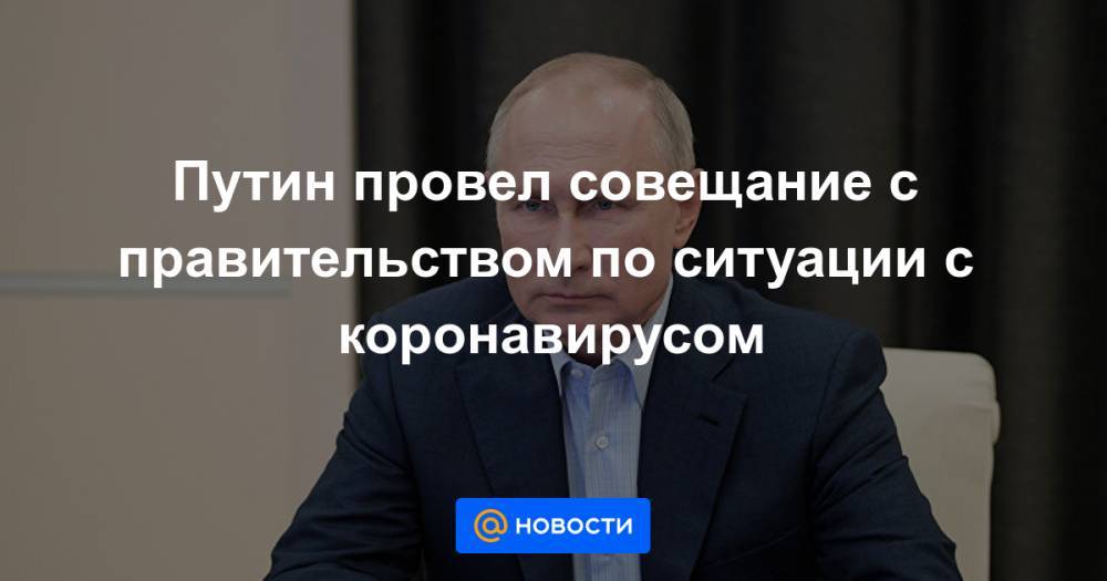 Путин провел совещание с правительством по ситуации с коронавирусом - news.mail.ru