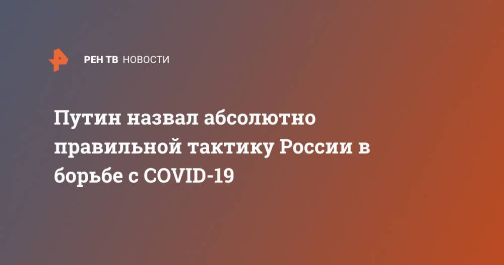 Владимир Путин - Путин назвал абсолютно правильной тактику России в борьбе с COVID-19 - ren.tv - Россия