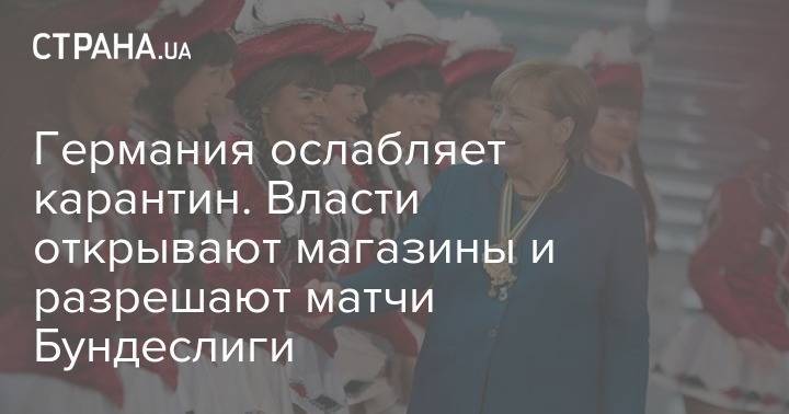 Ангела Меркель - Германия ослабляет карантин. Власти открывают магазины и разрешают матчи Бундеслиги - strana.ua - Украина - Германия